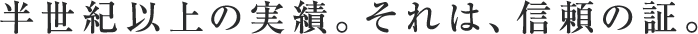 半世紀以上の実績。それは、信頼の証。